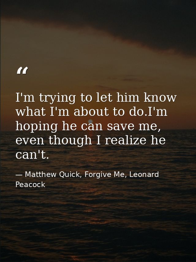 I'm trying to let him know what I'm about to do.I'm hoping he can save me, even though I realize he can't. — Matthew Quick, Forgive Me, Leonard Peacock