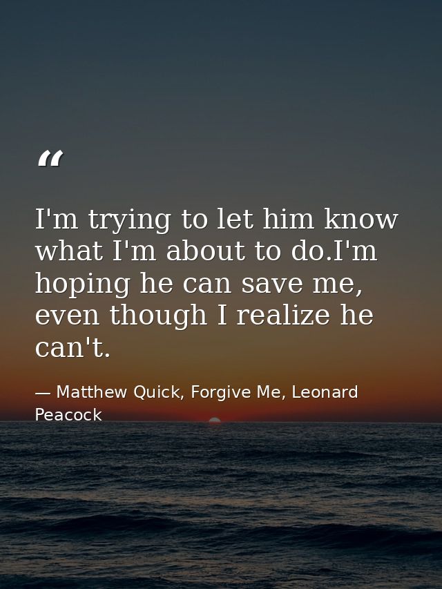 I'm trying to let him know what I'm about to do.I'm hoping he can save me, even though I realize he can't. — Matthew Quick, Forgive Me, Leonard Peacock