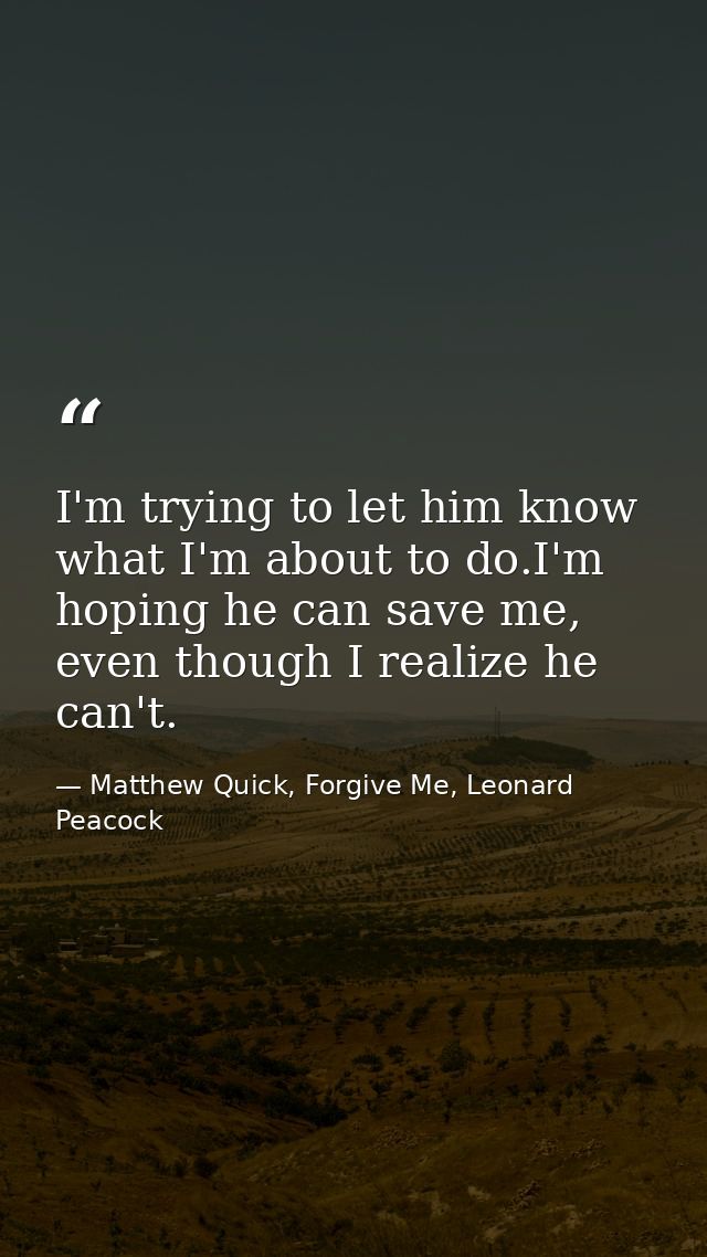 I'm trying to let him know what I'm about to do.I'm hoping he can save me, even though I realize he can't. — Matthew Quick, Forgive Me, Leonard Peacock