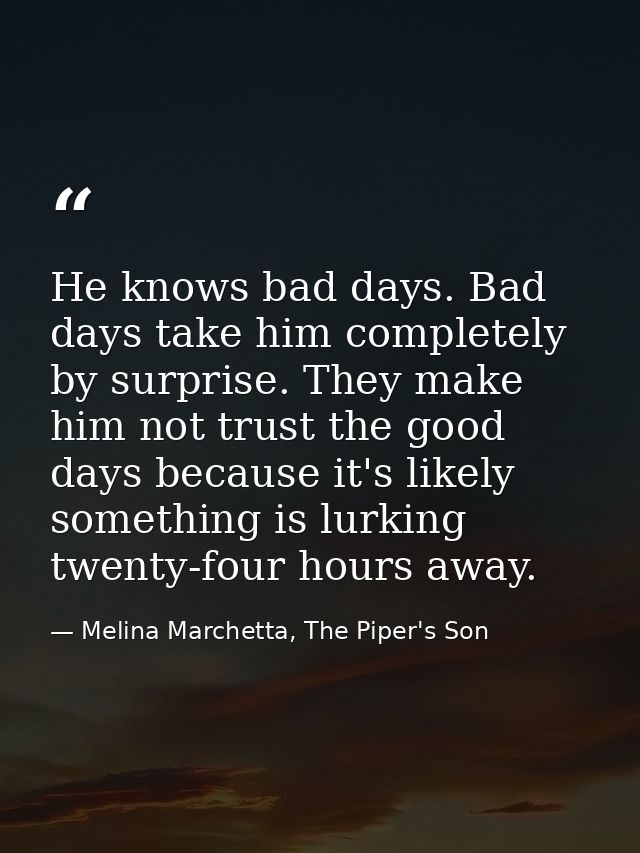 He knows bad days. Bad days take him completely by surprise. They make him not trust the good days because it's likely s — Melina Marchetta, The Piper's Son