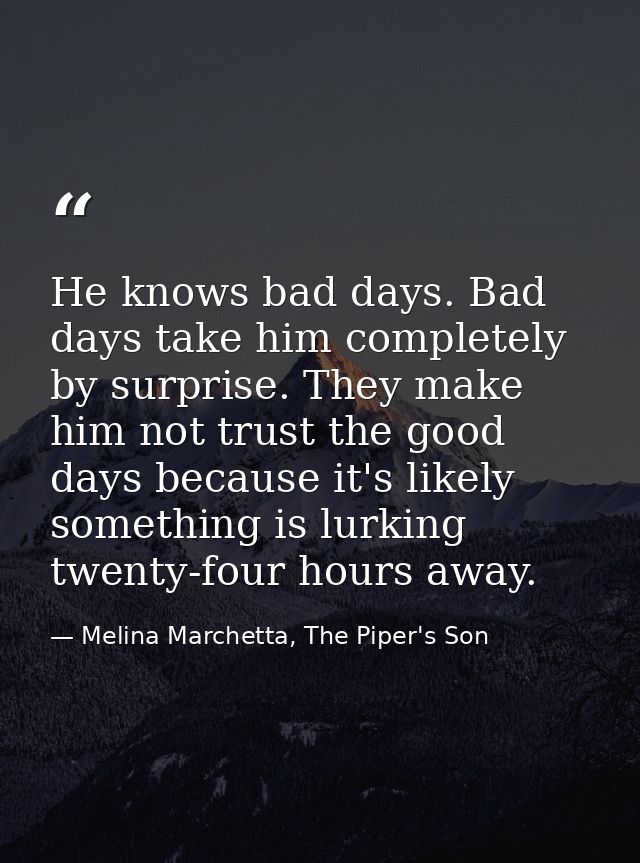 He knows bad days. Bad days take him completely by surprise. They make him not trust the good days because it's likely s — Melina Marchetta, The Piper's Son
