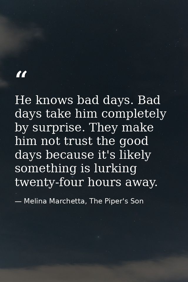 He knows bad days. Bad days take him completely by surprise. They make him not trust the good days because it's likely s — Melina Marchetta, The Piper's Son