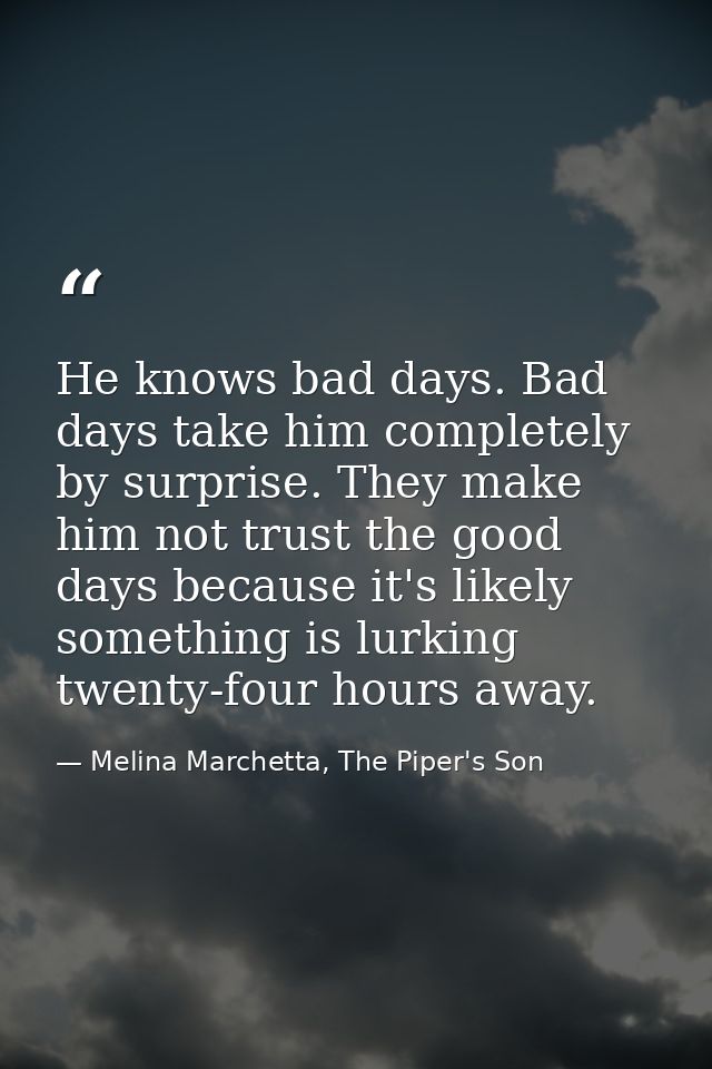 He knows bad days. Bad days take him completely by surprise. They make him not trust the good days because it's likely s — Melina Marchetta, The Piper's Son