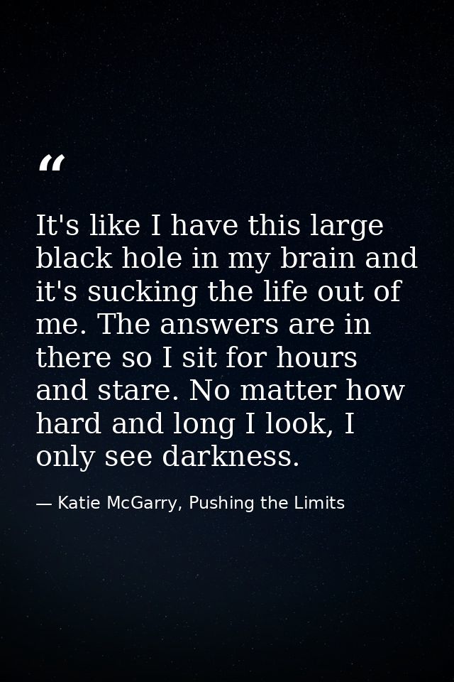 It's like I have this large black hole in my brain and it's sucking the life out of me. The answers are in there so I si — Katie McGarry, Pushing the Limits
