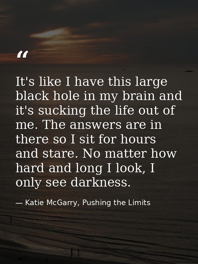 It's like I have this large black hole in my brain and it's sucking the life out of me. The answers are in there so I si — Katie McGarry, Pushing the Limits