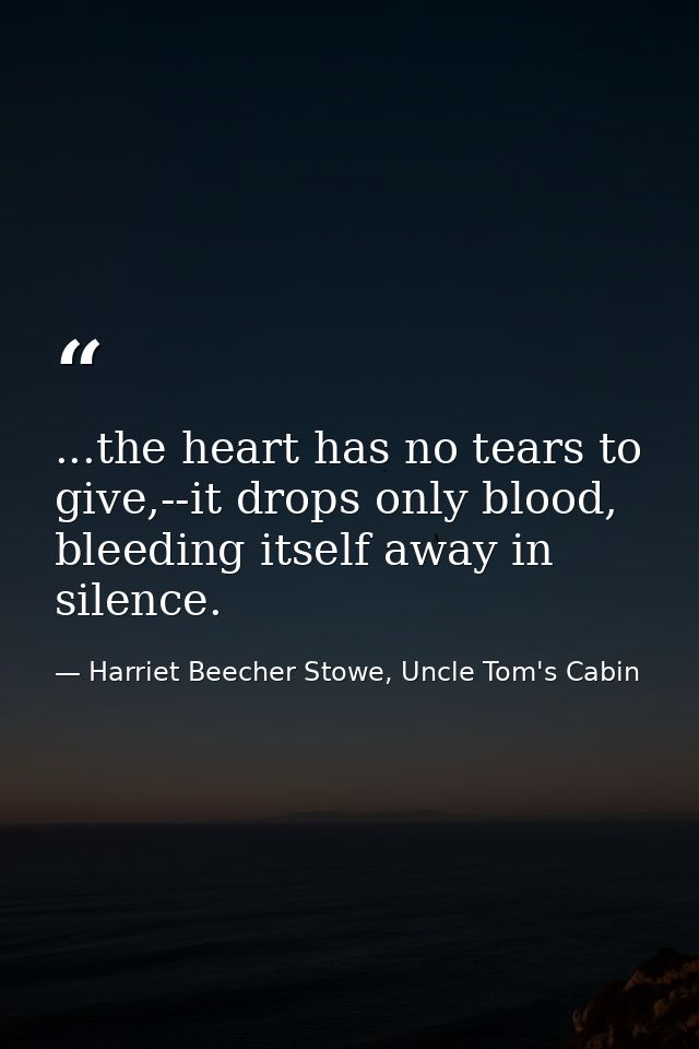 ...the heart has no tears to give,--it drops only blood, bleeding itself away in silence. — Harriet Beecher Stowe, Uncle Tom's Cabin