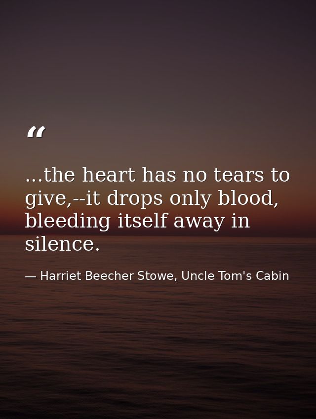 ...the heart has no tears to give,--it drops only blood, bleeding itself away in silence. — Harriet Beecher Stowe, Uncle Tom's Cabin