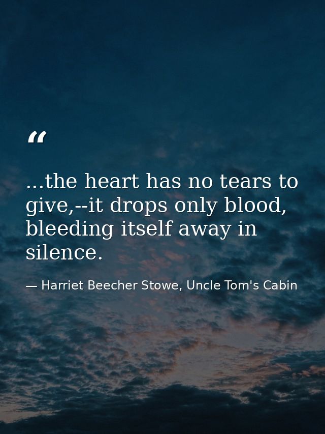 ...the heart has no tears to give,--it drops only blood, bleeding itself away in silence. — Harriet Beecher Stowe, Uncle Tom's Cabin