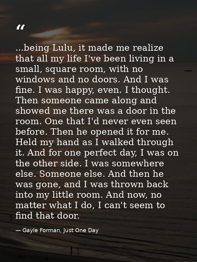 ...being Lulu, it made me realize that all my life I've been living in a small, square room, with no windows and no door — Gayle Forman, Just One Day