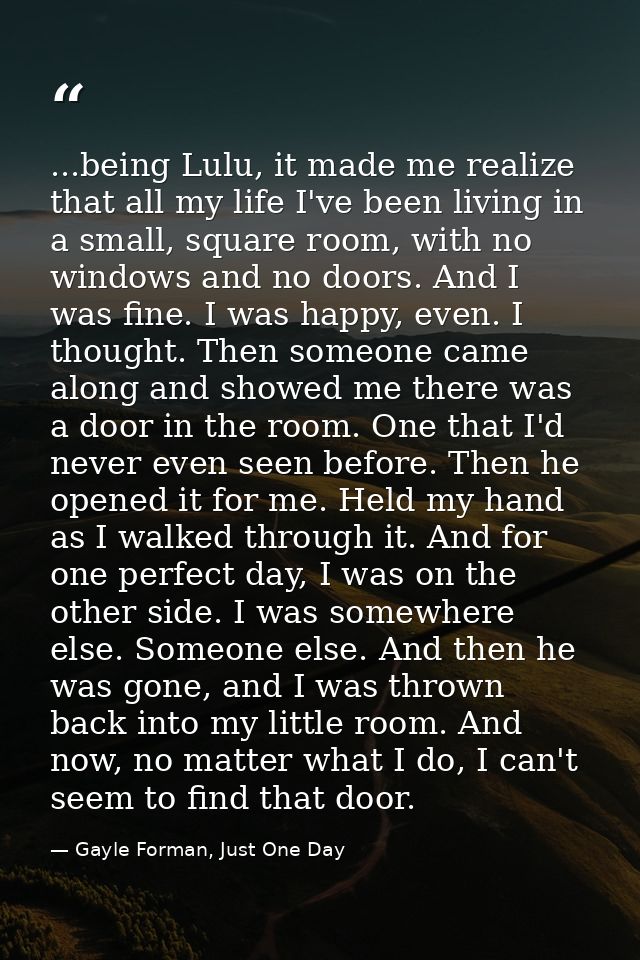 ...being Lulu, it made me realize that all my life I've been living in a small, square room, with no windows and no door — Gayle Forman, Just One Day