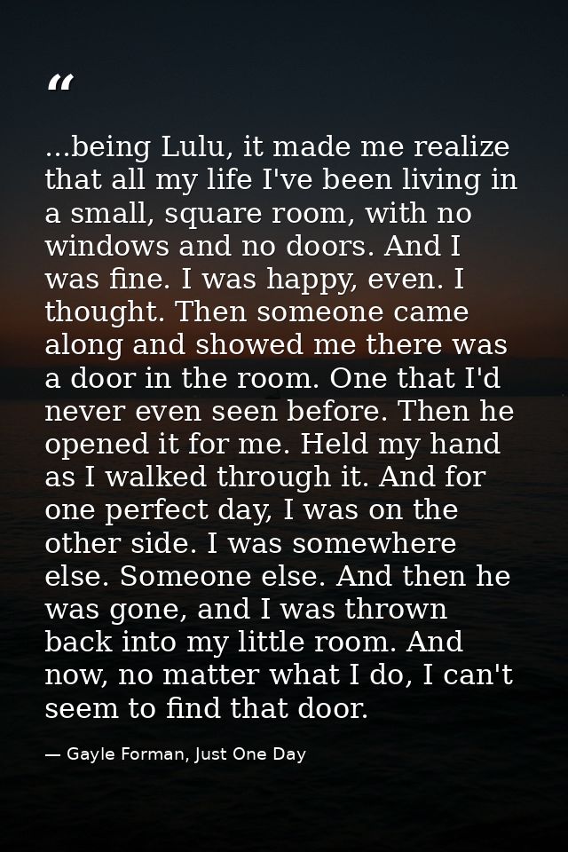 ...being Lulu, it made me realize that all my life I've been living in a small, square room, with no windows and no door — Gayle Forman, Just One Day