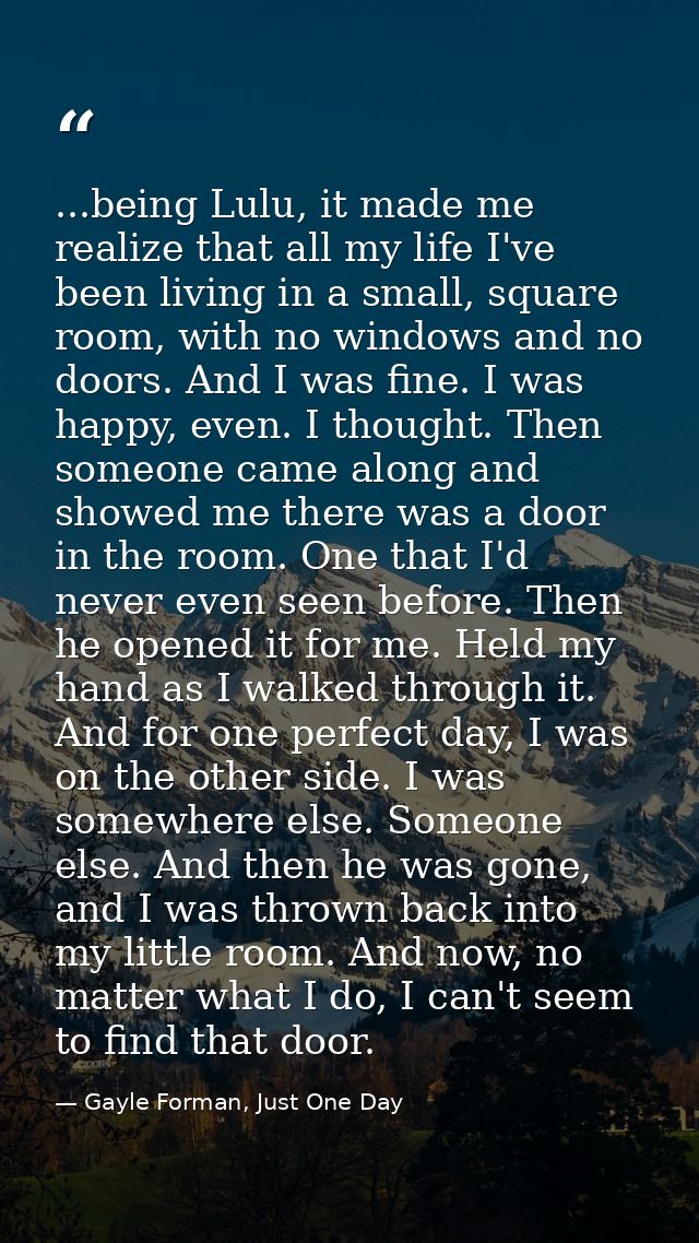 ...being Lulu, it made me realize that all my life I've been living in a small, square room, with no windows and no door — Gayle Forman, Just One Day