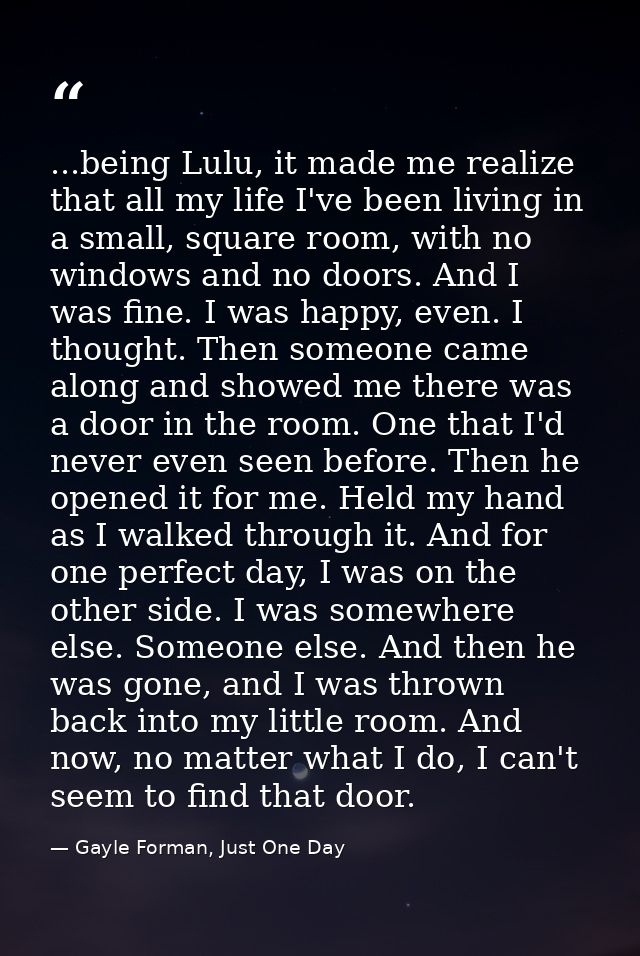 ...being Lulu, it made me realize that all my life I've been living in a small, square room, with no windows and no door — Gayle Forman, Just One Day