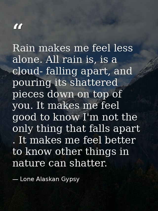 Rain makes me feel less alone. All rain is, is a cloud- falling apart, and pouring its shattered pieces down on top of y — Lone Alaskan Gypsy