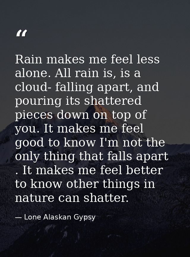 Rain makes me feel less alone. All rain is, is a cloud- falling apart, and pouring its shattered pieces down on top of y — Lone Alaskan Gypsy