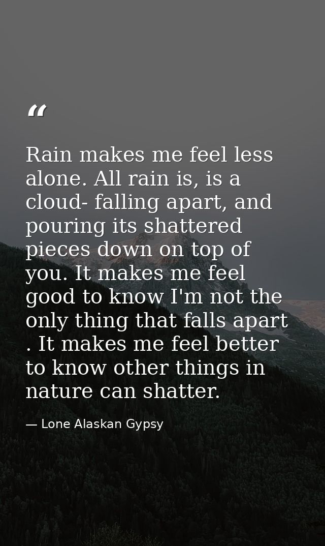 Rain makes me feel less alone. All rain is, is a cloud- falling apart, and pouring its shattered pieces down on top of y — Lone Alaskan Gypsy