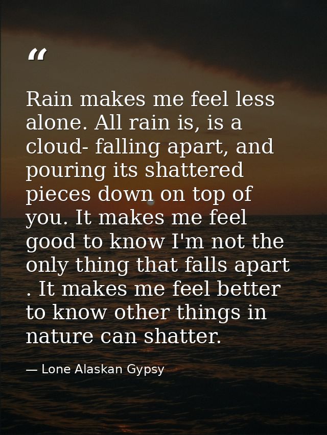 Rain makes me feel less alone. All rain is, is a cloud- falling apart, and pouring its shattered pieces down on top of y — Lone Alaskan Gypsy