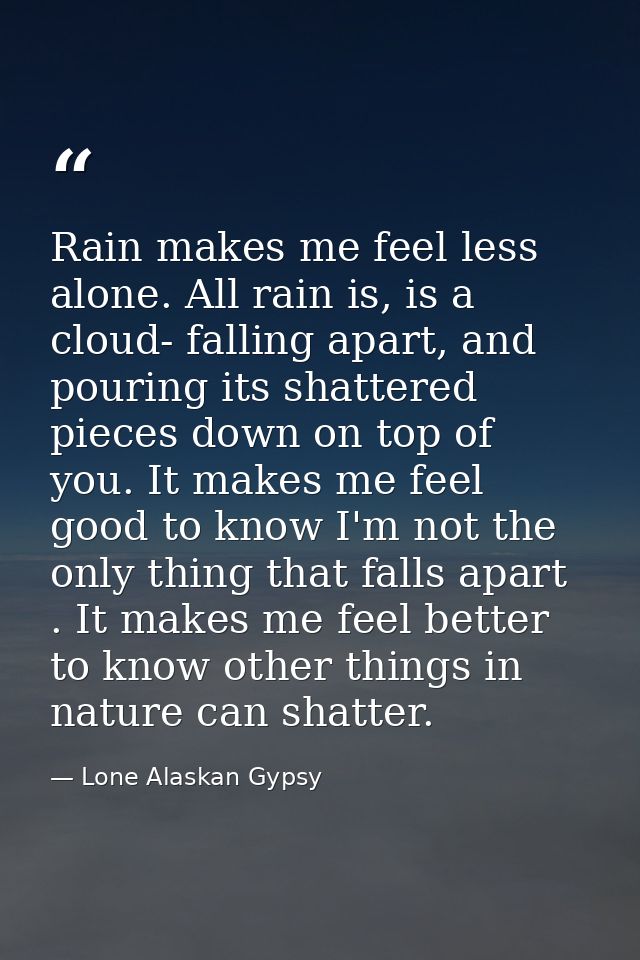 Rain makes me feel less alone. All rain is, is a cloud- falling apart, and pouring its shattered pieces down on top of y — Lone Alaskan Gypsy