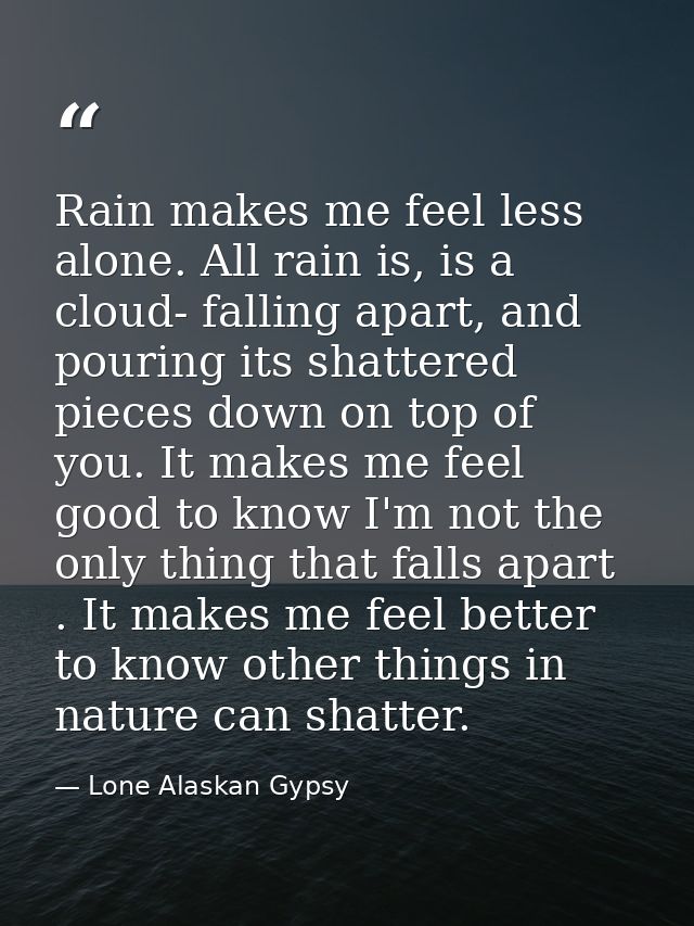 Rain makes me feel less alone. All rain is, is a cloud- falling apart, and pouring its shattered pieces down on top of y — Lone Alaskan Gypsy