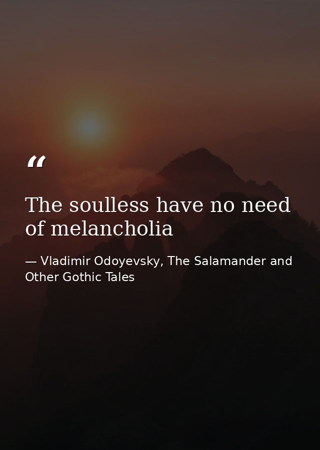 The soulless have no need of melancholia — Vladimir Odoyevsky, The Salamander and Other Gothic Tales