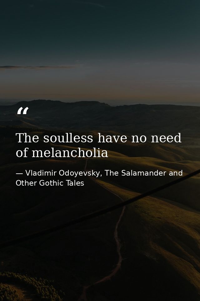 The soulless have no need of melancholia — Vladimir Odoyevsky, The Salamander and Other Gothic Tales