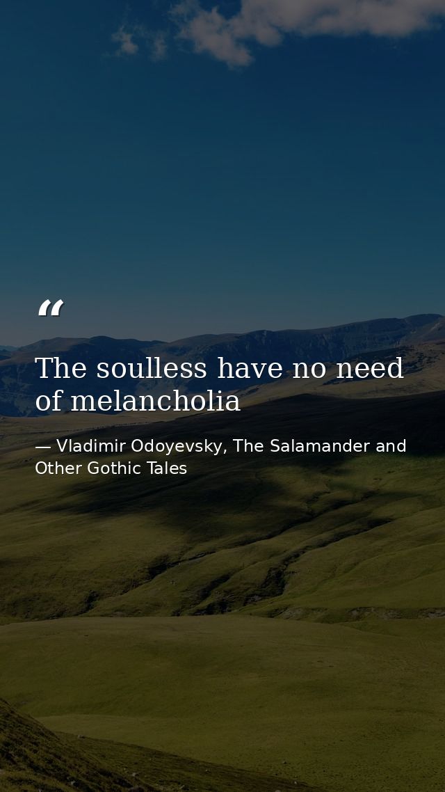 The soulless have no need of melancholia — Vladimir Odoyevsky, The Salamander and Other Gothic Tales