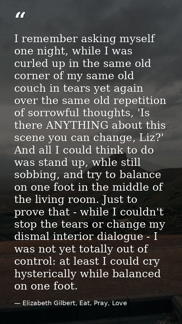 I remember asking myself one night, while I was curled up in the same old corner of my same old couch in tears yet again — Elizabeth Gilbert, Eat, Pray, Love