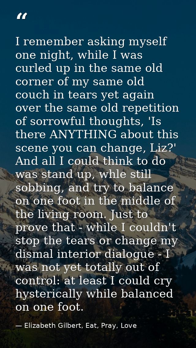 I remember asking myself one night, while I was curled up in the same old corner of my same old couch in tears yet again — Elizabeth Gilbert, Eat, Pray, Love