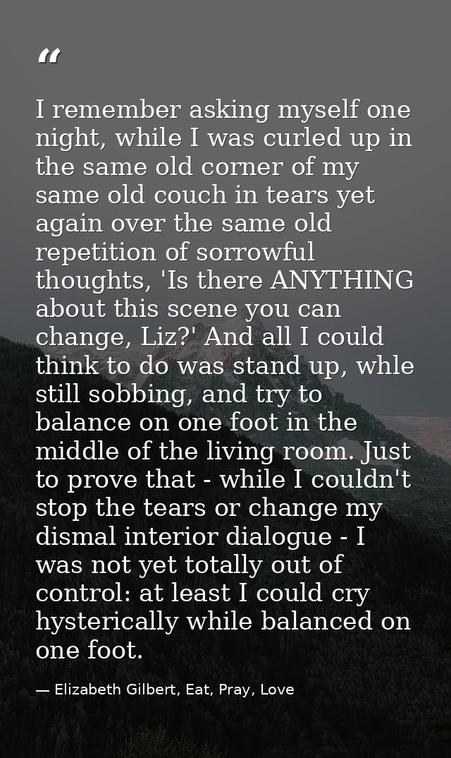 I remember asking myself one night, while I was curled up in the same old corner of my same old couch in tears yet again — Elizabeth Gilbert, Eat, Pray, Love