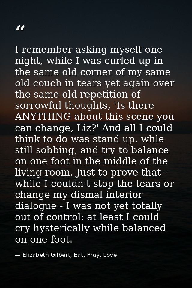 I remember asking myself one night, while I was curled up in the same old corner of my same old couch in tears yet again — Elizabeth Gilbert, Eat, Pray, Love