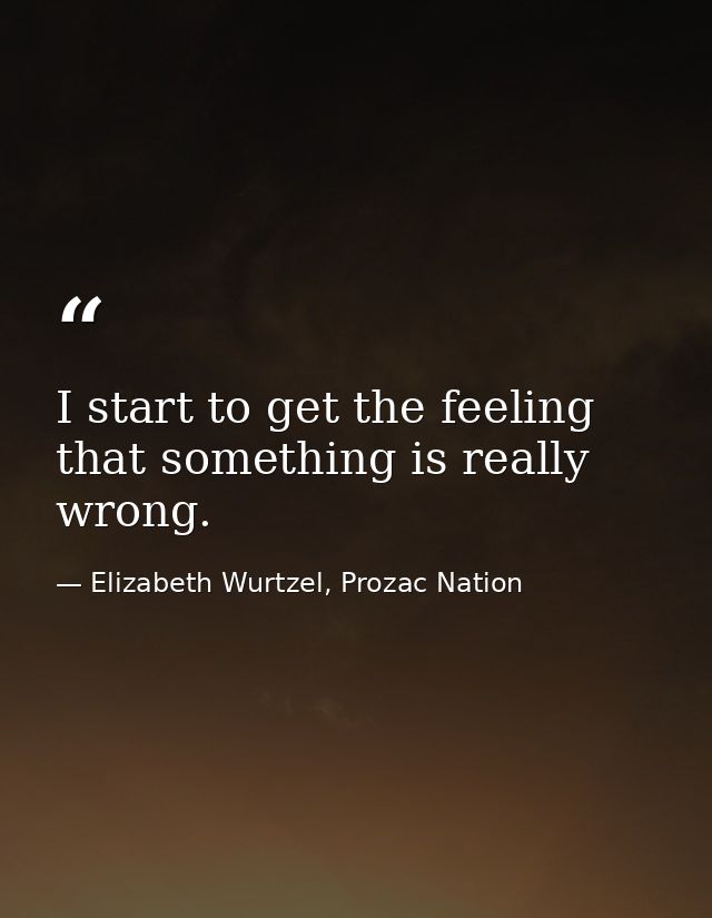 I start to get the feeling that something is really wrong. — Elizabeth Wurtzel, Prozac Nation