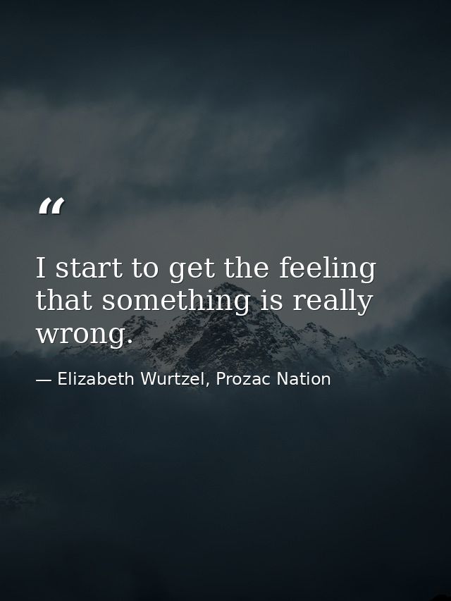 I start to get the feeling that something is really wrong. — Elizabeth Wurtzel, Prozac Nation