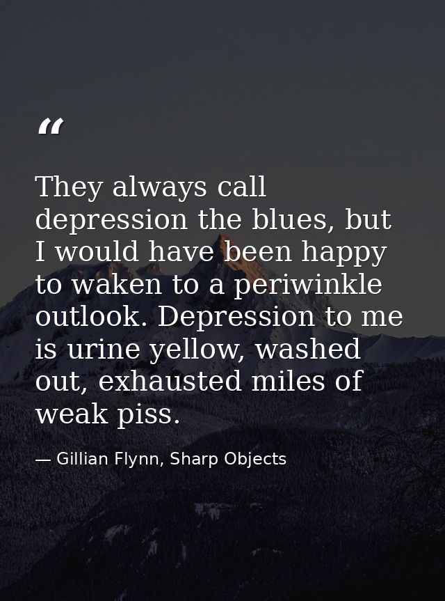 They always call depression the blues, but I would have been happy to waken to a periwinkle outlook. Depression to me is — Gillian Flynn, Sharp Objects