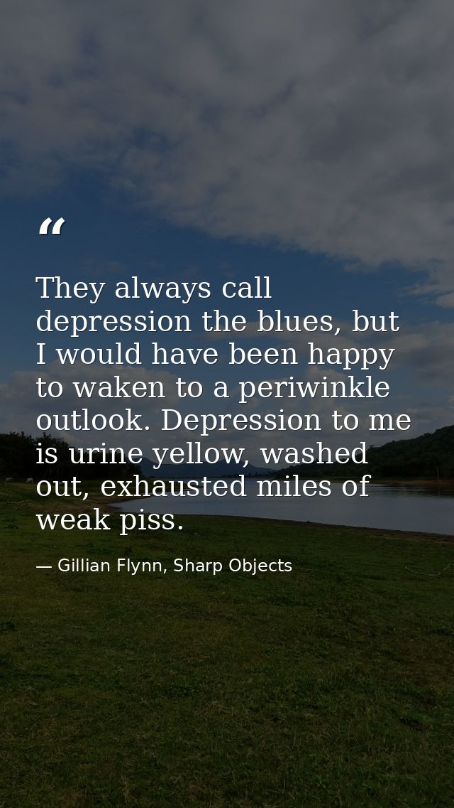 They always call depression the blues, but I would have been happy to waken to a periwinkle outlook. Depression to me is — Gillian Flynn, Sharp Objects