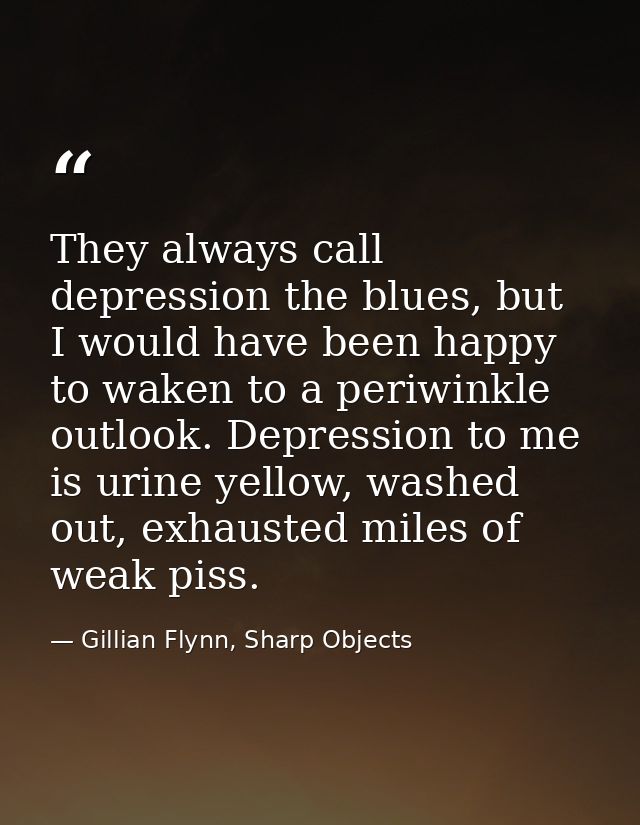 They always call depression the blues, but I would have been happy to waken to a periwinkle outlook. Depression to me is — Gillian Flynn, Sharp Objects