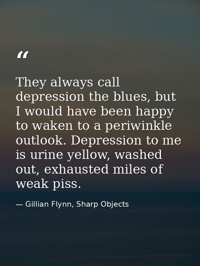 They always call depression the blues, but I would have been happy to waken to a periwinkle outlook. Depression to me is — Gillian Flynn, Sharp Objects