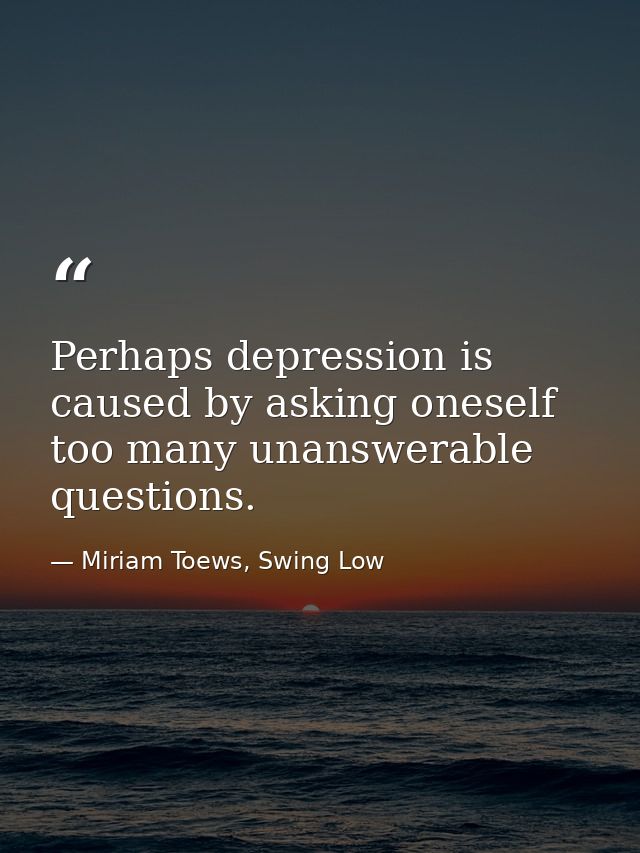 Perhaps depression is caused by asking oneself too many unanswerable questions. — Miriam Toews, Swing Low