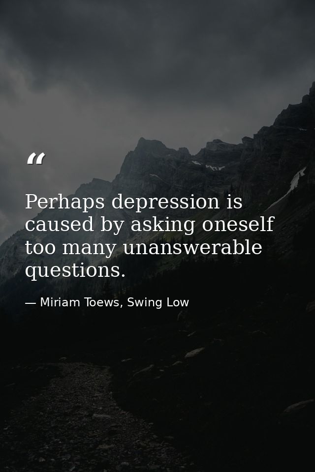 Perhaps depression is caused by asking oneself too many unanswerable questions. — Miriam Toews, Swing Low