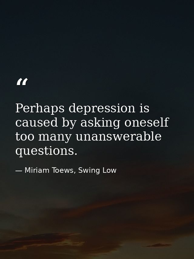 Perhaps depression is caused by asking oneself too many unanswerable questions. — Miriam Toews, Swing Low