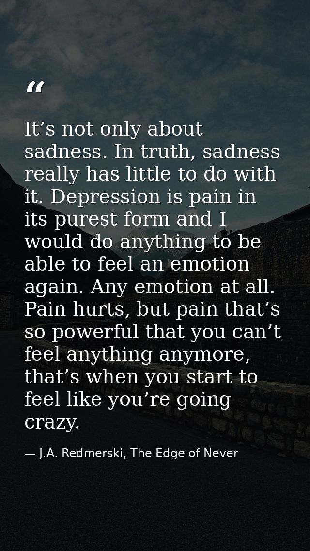 It’s not only about sadness. In truth, sadness really has little to do with it. Depression is pain in its purest form an — J.A. Redmerski, The Edge of Never