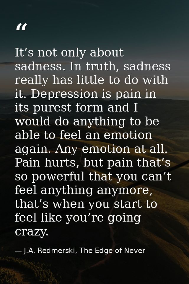 It’s not only about sadness. In truth, sadness really has little to do with it. Depression is pain in its purest form an — J.A. Redmerski, The Edge of Never
