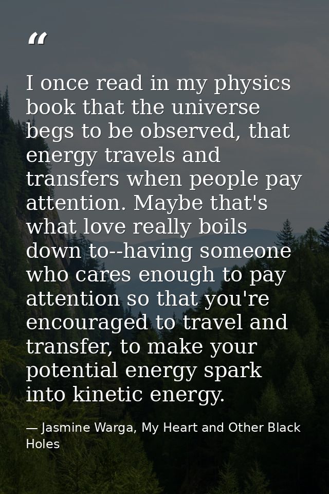 I once read in my physics book that the universe begs to be observed, that energy travels and transfers when people pay  — Jasmine Warga, My Heart and Other Black Holes