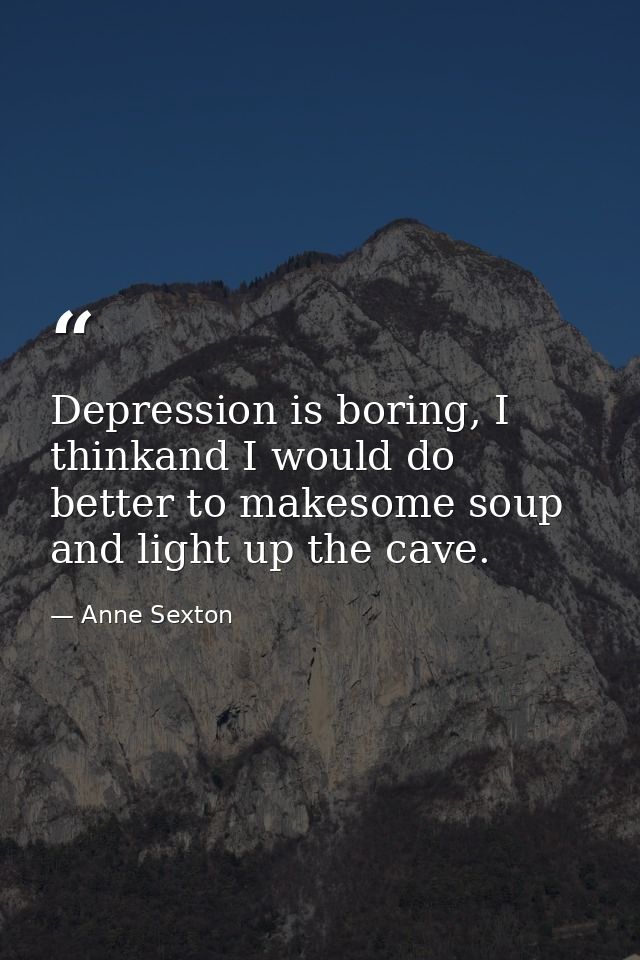 Depression is boring, I thinkand I would do better to makesome soup and light up the cave. — Anne Sexton