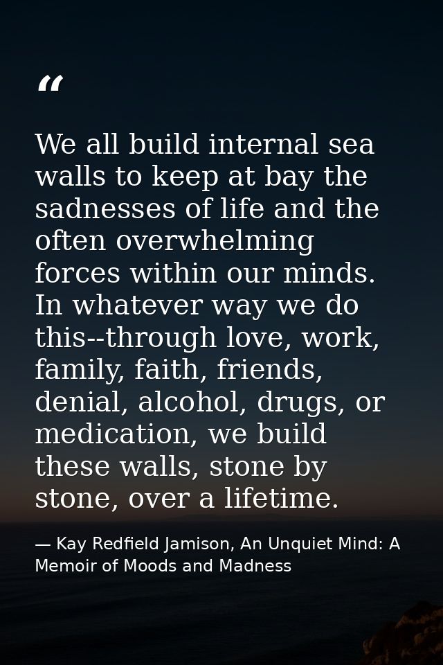 We all build internal sea walls to keep at bay the sadnesses of life and the often overwhelming forces within our minds. — Kay Redfield Jamison, An Unquiet Mind: A Memoir of Moods and Madness