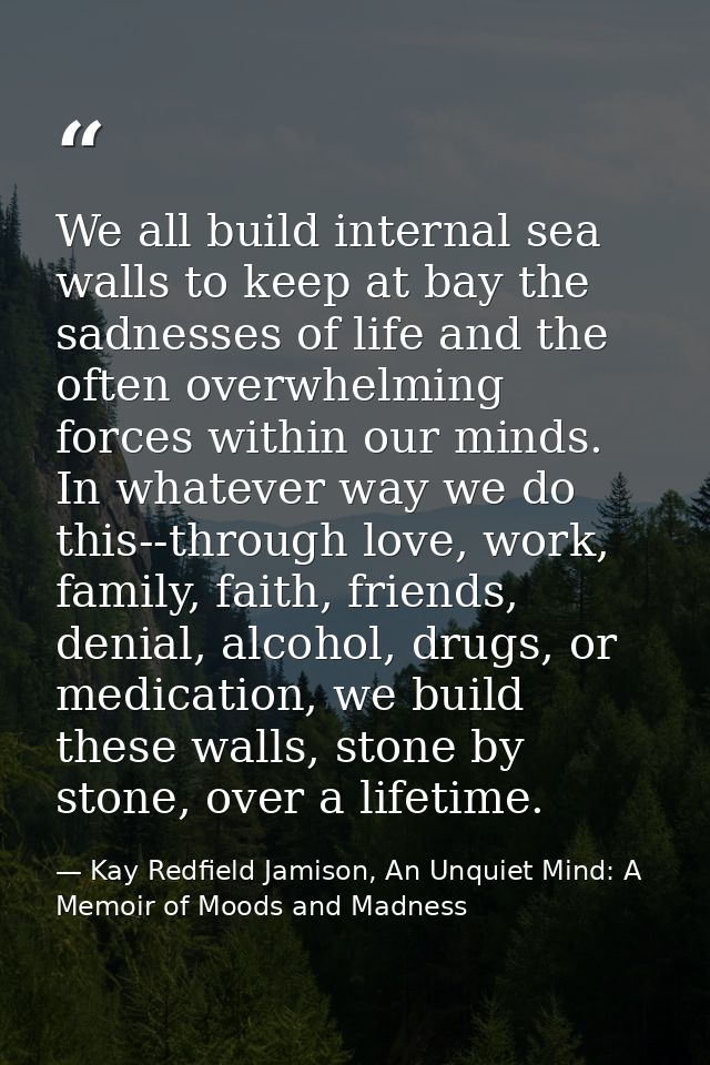 We all build internal sea walls to keep at bay the sadnesses of life and the often overwhelming forces within our minds. — Kay Redfield Jamison, An Unquiet Mind: A Memoir of Moods and Madness