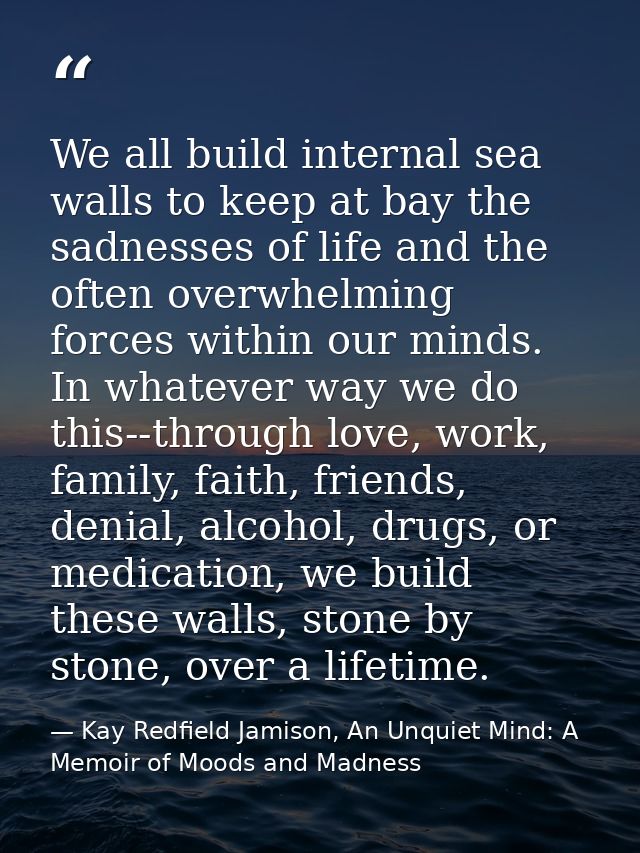 We all build internal sea walls to keep at bay the sadnesses of life and the often overwhelming forces within our minds. — Kay Redfield Jamison, An Unquiet Mind: A Memoir of Moods and Madness