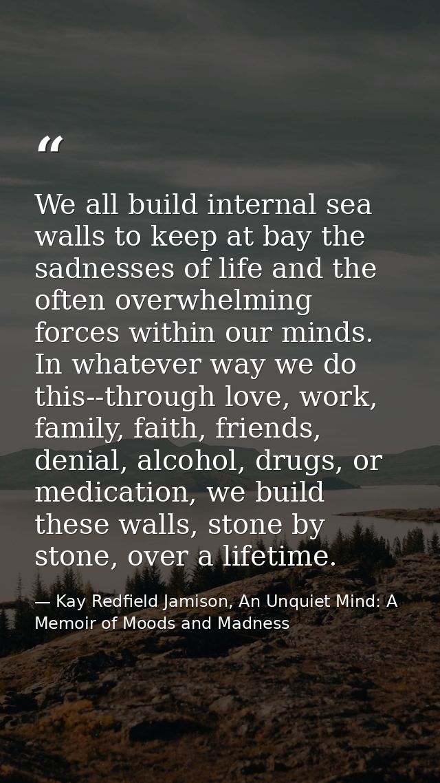 We all build internal sea walls to keep at bay the sadnesses of life and the often overwhelming forces within our minds. — Kay Redfield Jamison, An Unquiet Mind: A Memoir of Moods and Madness
