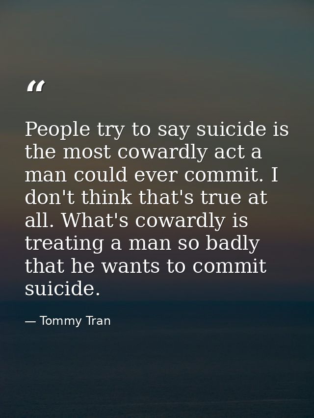 People try to say suicide is the most cowardly act a man could ever commit. I don't think that's true at all. What's cow — Tommy Tran