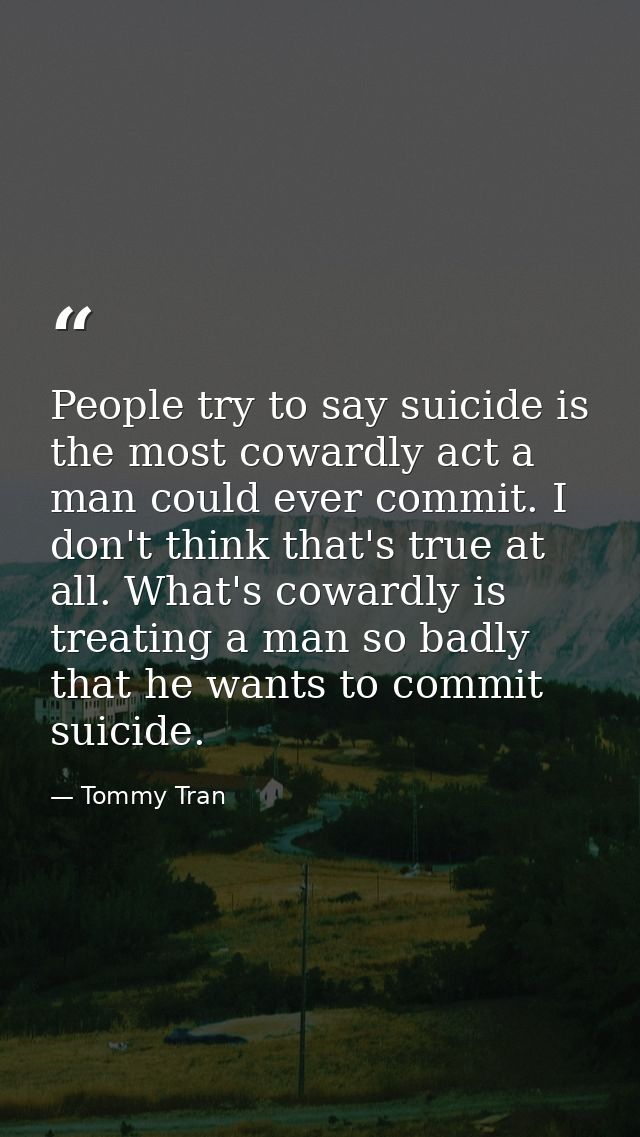 People try to say suicide is the most cowardly act a man could ever commit. I don't think that's true at all. What's cow — Tommy Tran
