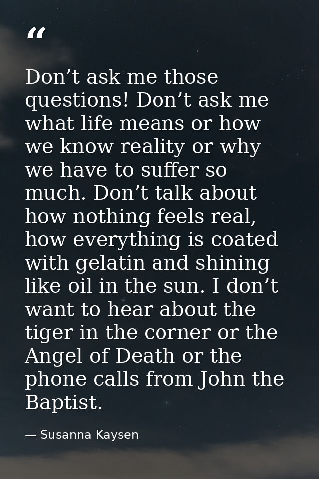 Don’t ask me those questions! Don’t ask me what life means or how we know reality or why we have to suffer so much. Don’ — Susanna Kaysen